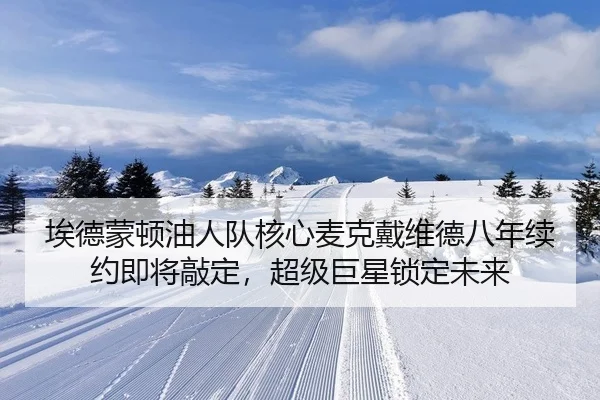 埃德蒙顿油人队核心麦克戴维德八年续约即将敲定，超级巨星锁定未来