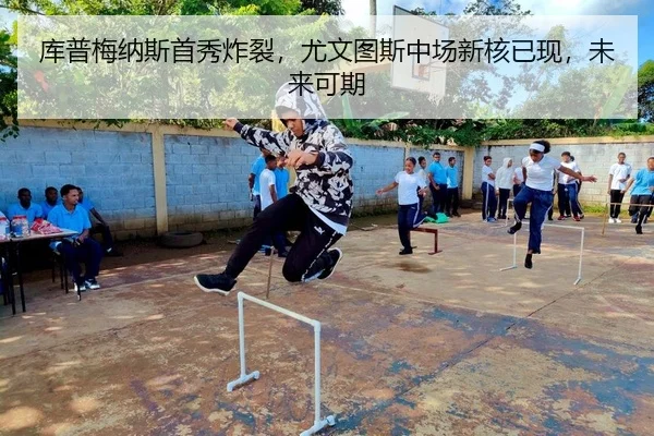 库普梅纳斯首秀炸裂，尤文图斯中场新核已现，未来可期