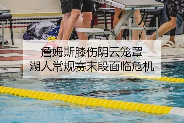 詹姆斯膝伤阴云笼罩 湖人常规赛末段面临危机
